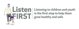 Listen First Image of child and adult with text "Listen First - Listening to children and youth is the first step to help them grow healthy and safe"