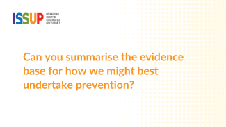 Can you summarise the evidence base for how we might best undertake prevention? Can you summarise the evidence base for how we might best undertake prevention?